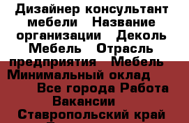 Дизайнер-консультант мебели › Название организации ­ Деколь Мебель › Отрасль предприятия ­ Мебель › Минимальный оклад ­ 56 000 - Все города Работа » Вакансии   . Ставропольский край,Лермонтов г.